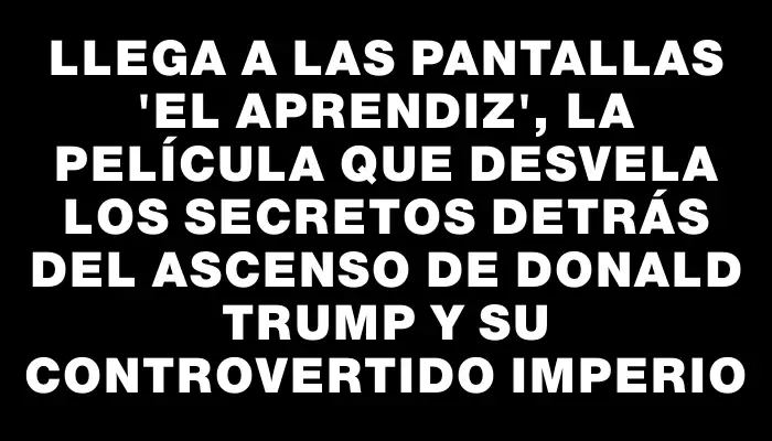 Llega a las pantallas "El aprendiz", la película que desvela los secretos detrás del ascenso de Donald Trump y su controvertido imperio