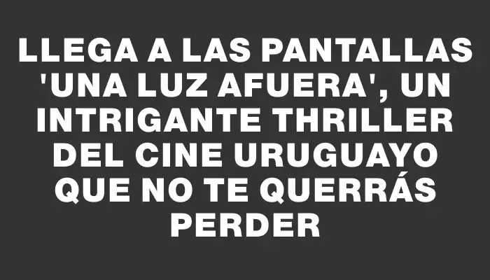 Llega a las pantallas "Una luz afuera", un intrigante thriller del cine uruguayo que no te querrás perder