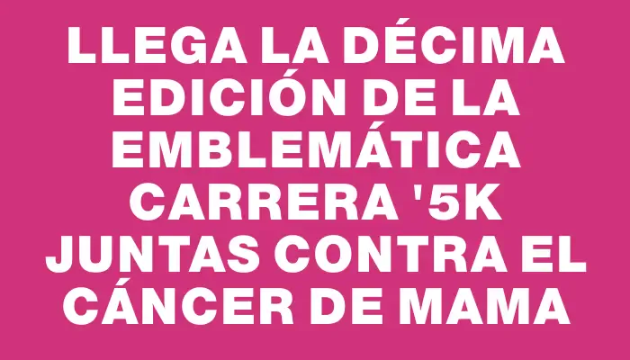 Llega la décima edición de la emblemática carrera "5k Juntas contra el Cáncer de Mama