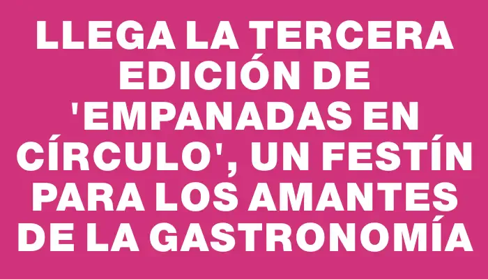 Llega la tercera edición de "Empanadas en Círculo", un festín para los amantes de la gastronomía