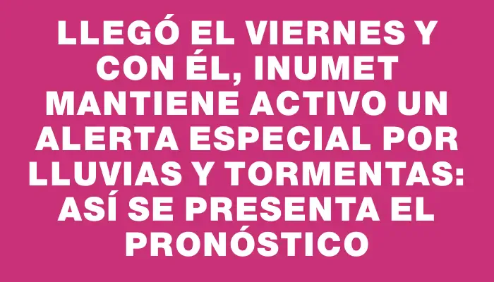 Llegó el viernes y con él, Inumet mantiene activo un alerta especial por lluvias y tormentas: así se presenta el pronóstico