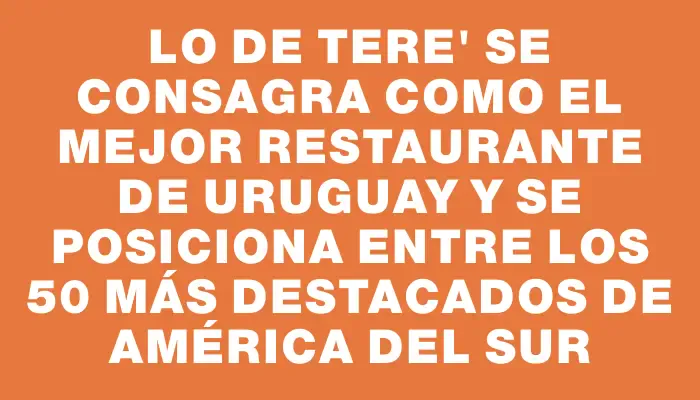 Lo de Tere" se consagra como el mejor restaurante de Uruguay y se posiciona entre los 50 más destacados de América del Sur