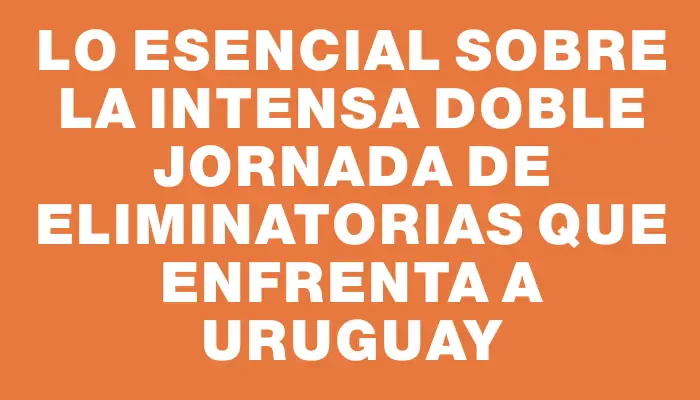 Lo esencial sobre la intensa doble jornada de eliminatorias que enfrenta a Uruguay