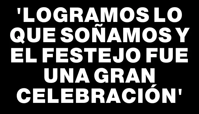 “Logramos lo que soñamos y el festejo fue una gran celebración”