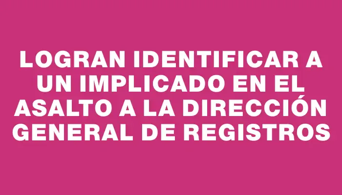 Logran identificar a un implicado en el asalto a la Dirección General de Registros