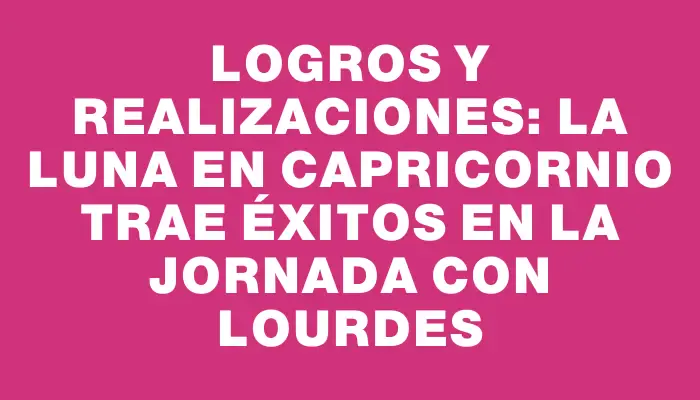 Logros y Realizaciones: La Luna en Capricornio Trae Éxitos en la Jornada con Lourdes