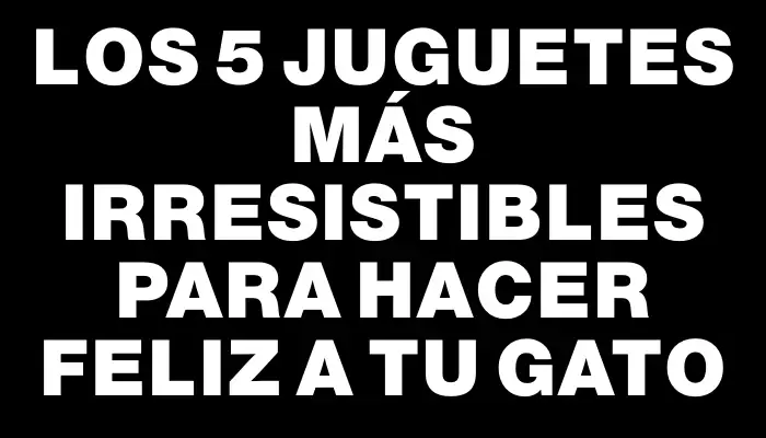 Los 5 juguetes más irresistibles para hacer feliz a tu gato