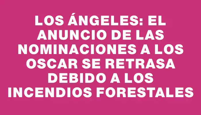 Los Ángeles: el anuncio de las nominaciones a los Oscar se retrasa debido a los incendios forestales