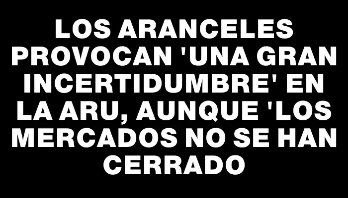 Los aranceles provocan "una gran incertidumbre" en la Aru, aunque "los mercados no se han cerrado