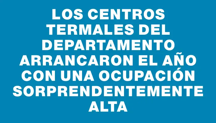 Los centros termales del departamento arrancaron el año con una ocupación sorprendentemente alta