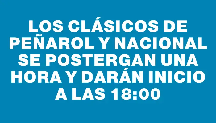 Los clásicos de Peñarol y Nacional se postergan una hora y darán inicio a las 18:00