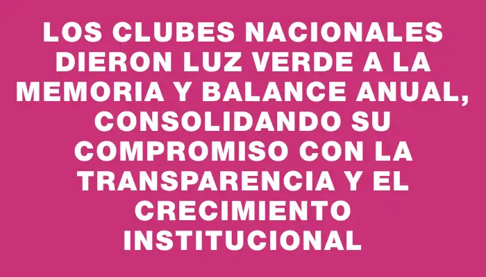 Los clubes nacionales dieron luz verde a la memoria y balance anual, consolidando su compromiso con la transparencia y el crecimiento institucional