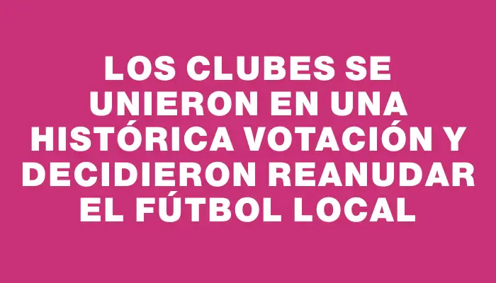 Los clubes se unieron en una histórica votación y decidieron reanudar el fútbol local