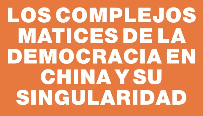 Los complejos matices de la democracia en China y su singularidad