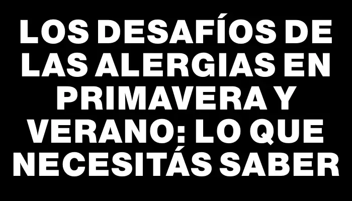 Los Desafíos de las Alergias en Primavera y Verano: Lo que Necesitás Saber