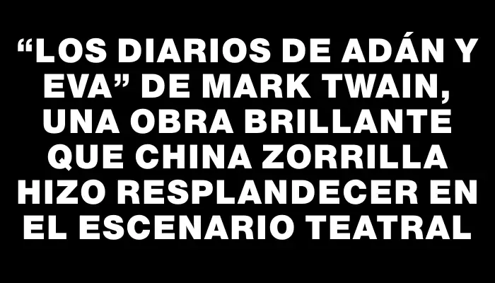 “Los diarios de Adán y Eva” de Mark Twain, una obra brillante que China Zorrilla hizo resplandecer en el escenario teatral