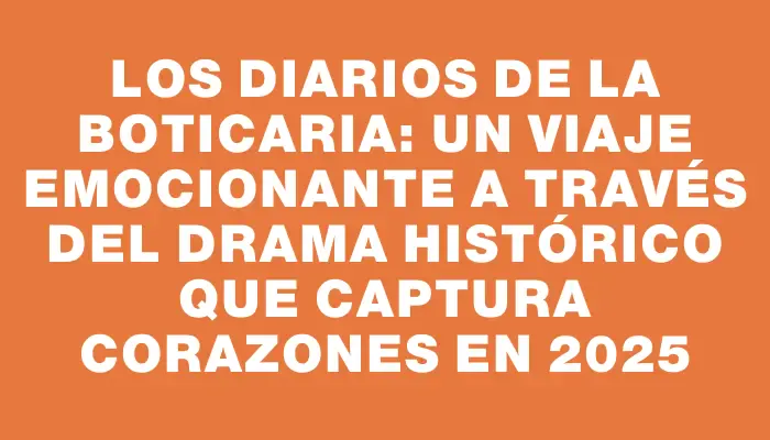 Los Diarios de la Boticaria: Un Viaje Emocionante a través del Drama Histórico que Captura Corazones en 2025