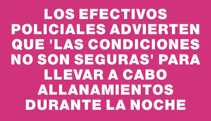 Los efectivos policiales advierten que "las condiciones no son seguras" para llevar a cabo allanamientos durante la noche