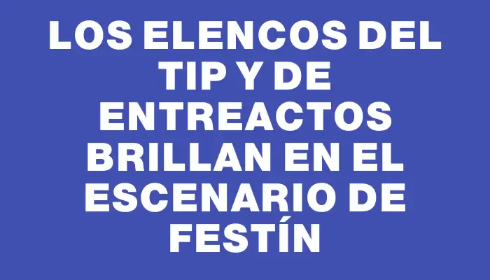 Los elencos del Tip y de Entreactos brillan en el escenario de Festín