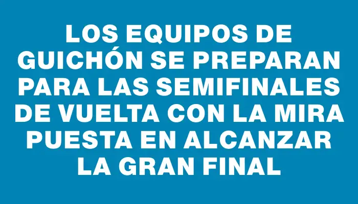 Los equipos de Guichón se preparan para las semifinales de vuelta con la mira puesta en alcanzar la gran final