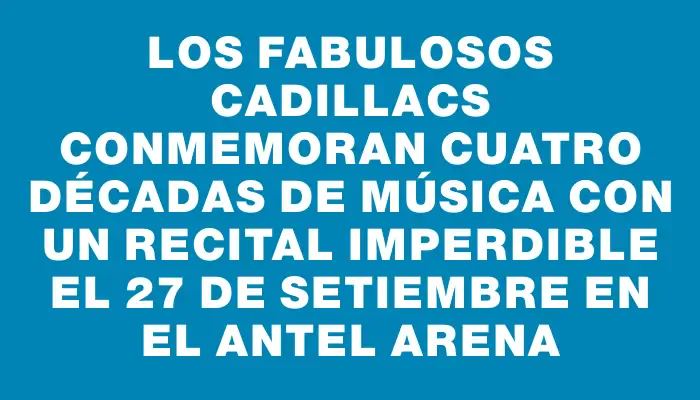 Los Fabulosos Cadillacs conmemoran cuatro décadas de música con un recital imperdible el 27 de setiembre en el Antel Arena