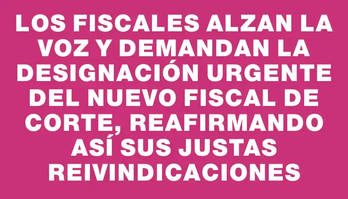 Los fiscales alzan la voz y demandan la designación urgente del nuevo fiscal de Corte, reafirmando así sus justas reivindicaciones
