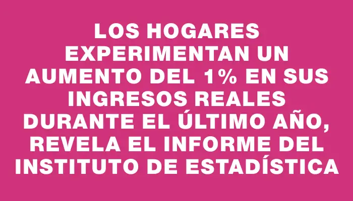 Los hogares experimentan un aumento del 1% en sus ingresos reales durante el último año, revela el informe del Instituto de Estadística