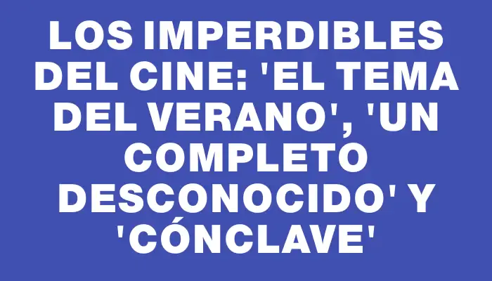 Los imperdibles del cine: 'El tema del verano', 'Un completo desconocido' y 'Cónclave'