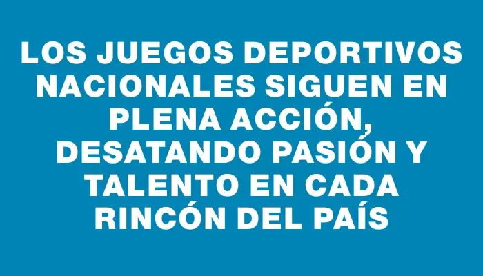 Los Juegos Deportivos Nacionales siguen en plena acción, desatando pasión y talento en cada rincón del país