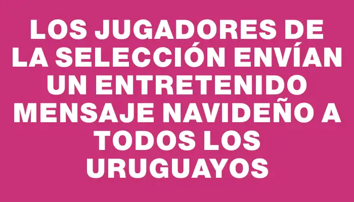 Los jugadores de la selección envían un entretenido mensaje navideño a todos los uruguayos