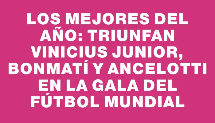 Los Mejores del Año: Triunfan Vinicius Junior, Bonmatí y Ancelotti en la Gala del Fútbol Mundial