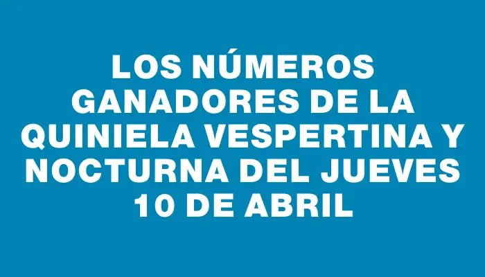 Los Números Ganadores de la Quiniela Vespertina y Nocturna del Jueves 10 de Abril