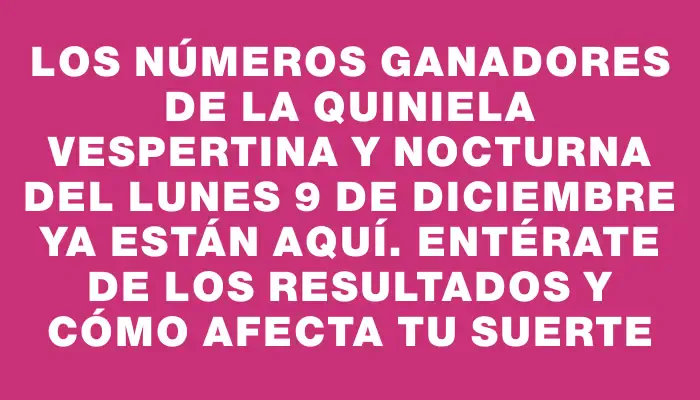 Los números ganadores de la Quiniela Vespertina y Nocturna del lunes 9 de diciembre ya están aquí. Entérate de los resultados y cómo afecta tu suerte