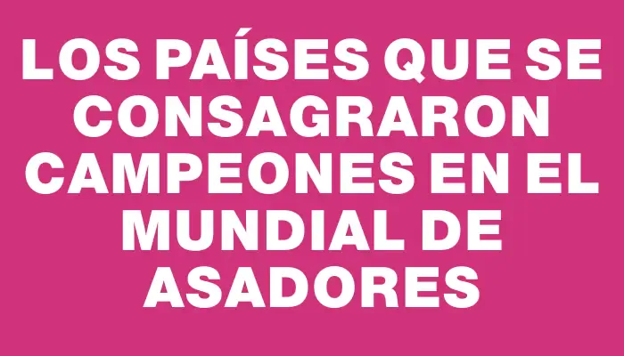 Los países que se consagraron campeones en el Mundial de Asadores