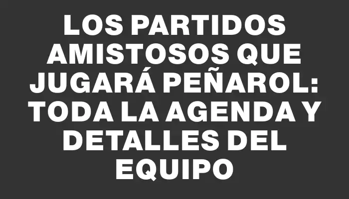 Los partidos amistosos que jugará Peñarol: toda la agenda y detalles del equipo