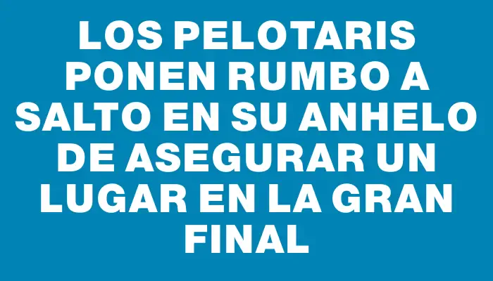 Los pelotaris ponen rumbo a Salto en su anhelo de asegurar un lugar en la gran final