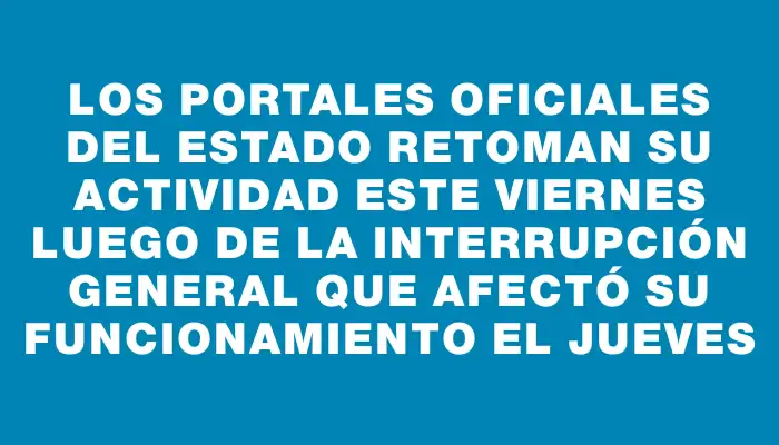 Los portales oficiales del Estado retoman su actividad este viernes luego de la interrupción general que afectó su funcionamiento el jueves