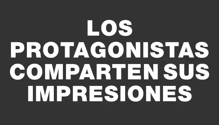 Los protagonistas comparten sus impresiones