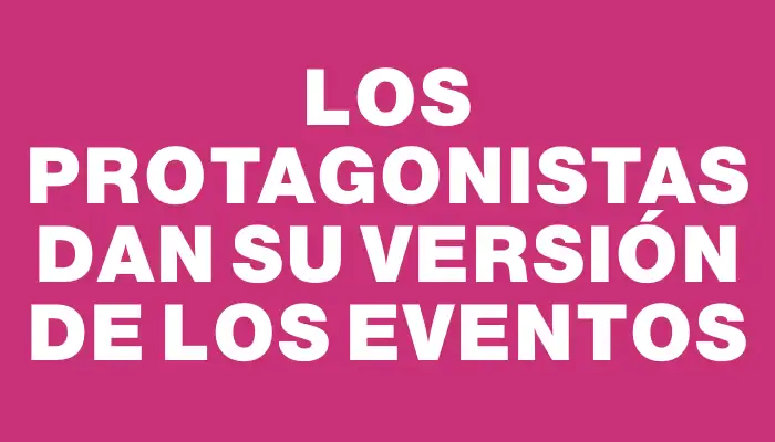 Los protagonistas dan su versión de los eventos