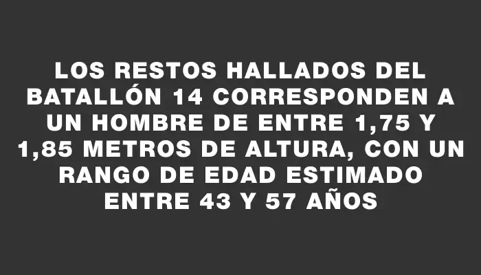 Los restos hallados del Batallón 14 corresponden a un hombre de entre 1,75 y 1,85 metros de altura, con un rango de edad estimado entre 43 y 57 años