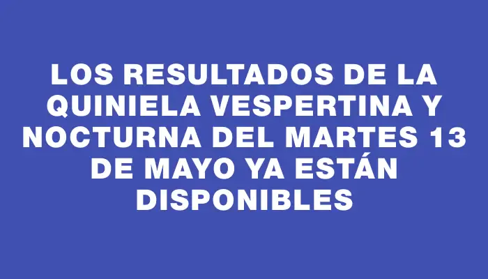 Los resultados de la Quiniela vespertina y nocturna del martes 13 de mayo ya están disponibles
