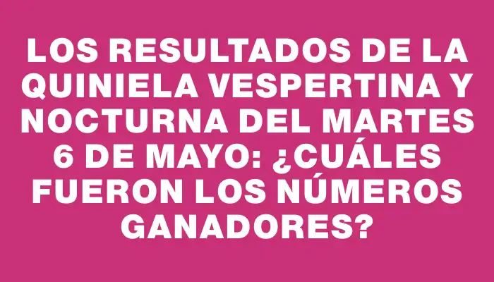 Los resultados de la Quiniela vespertina y nocturna del martes 6 de mayo: ¿cuáles fueron los números ganadores?