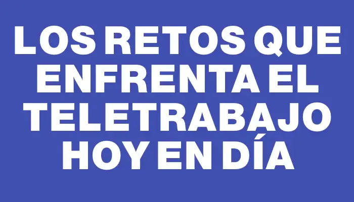 Los retos que enfrenta el teletrabajo hoy en día