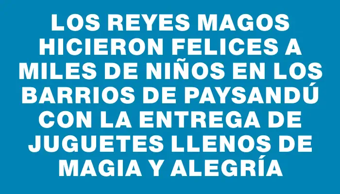 Los Reyes Magos hicieron felices a miles de niños en los barrios de Paysandú con la entrega de juguetes llenos de magia y alegría