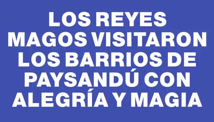 Los Reyes Magos visitaron los barrios de Paysandú con alegría y magia