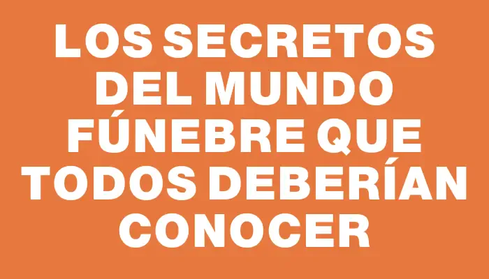 Los secretos del mundo fúnebre que todos deberían conocer