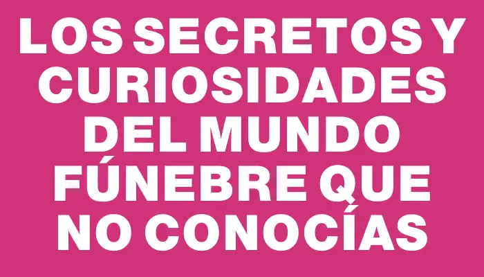 Los secretos y curiosidades del mundo fúnebre que no conocías