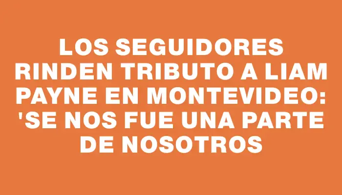 Los seguidores rinden tributo a Liam Payne en Montevideo: "Se nos fue una parte de nosotros