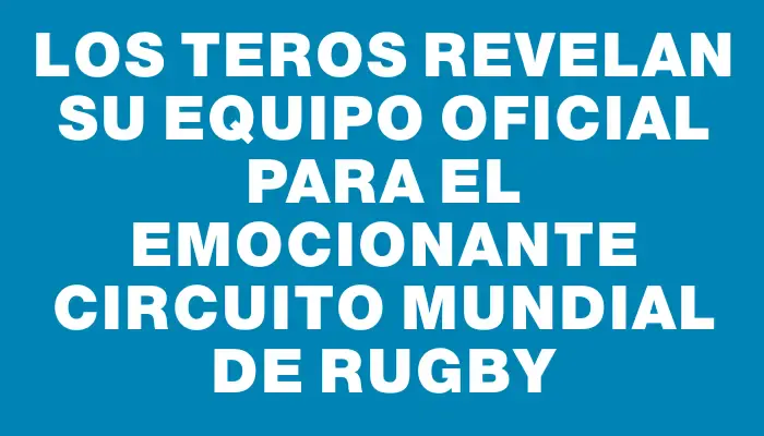 Los Teros revelan su equipo oficial para el emocionante circuito mundial de rugby