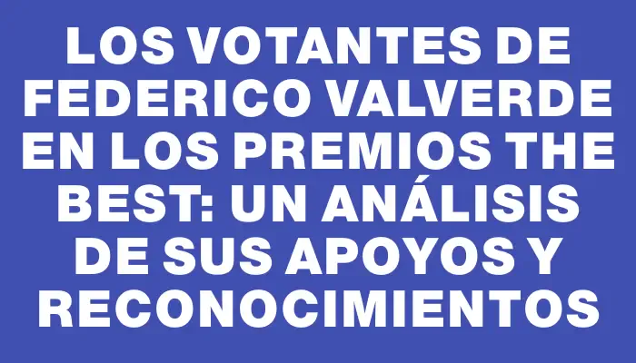 Los votantes de Federico Valverde en los premios The Best: un análisis de sus apoyos y reconocimientos